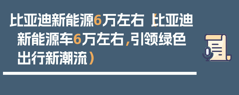 比亞迪新能源6萬左右（比亞迪新能源車6萬左右，引領綠色出行新潮流）