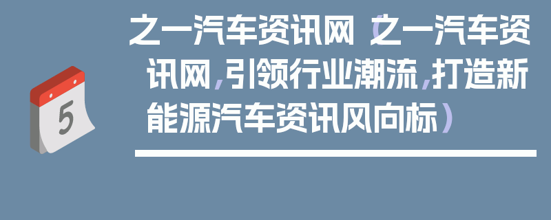 之一汽車資訊網（之一汽車資訊網，引領行業潮流，打造新能源汽車資訊風向標）