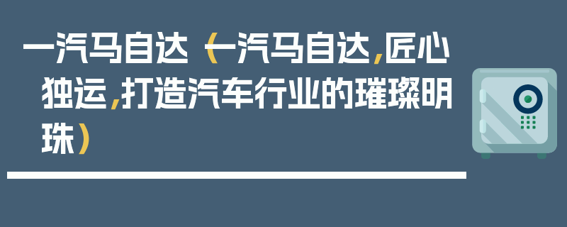 一汽馬自達（一汽馬自達，匠心獨運，打造汽車行業的璀璨明珠）