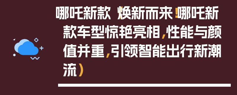 哪吒新款（煥新而來！哪吒新款車型驚艷亮相，性能與顏值并重，引領(lǐng)智能出行新潮流）