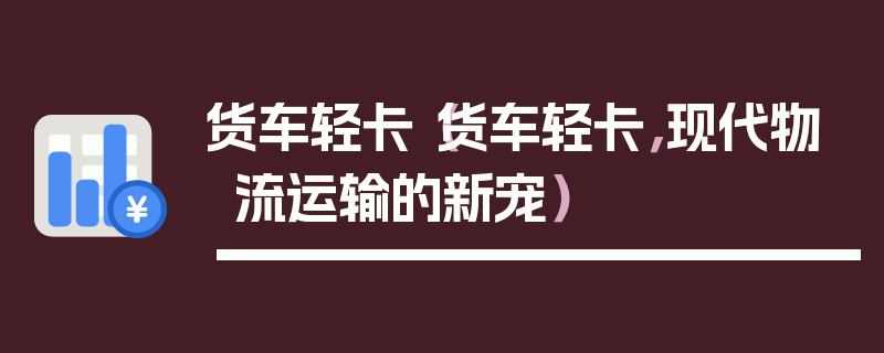 貨車輕卡（貨車輕卡，現代物流運輸的新寵）