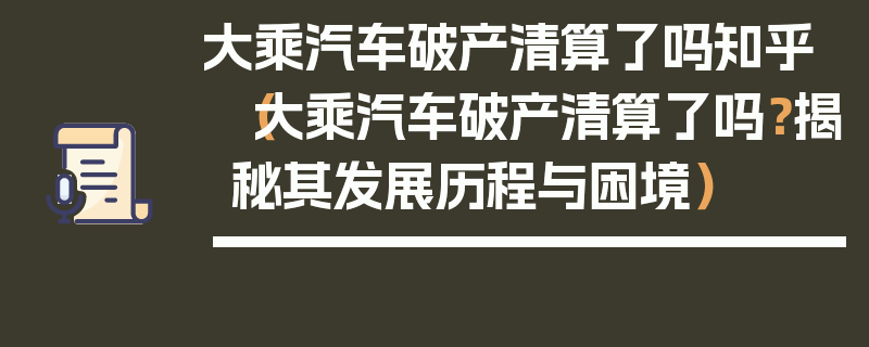 大乘汽車破產(chǎn)清算了嗎知乎（大乘汽車破產(chǎn)清算了嗎？揭秘其發(fā)展歷程與困境）