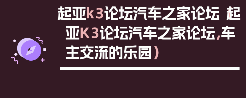 起亞k3論壇汽車之家論壇（起亞K3論壇汽車之家論壇，車主交流的樂園）