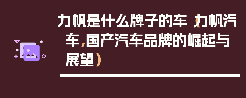 力帆是什么牌子的車（力帆汽車，國產汽車品牌的崛起與展望）