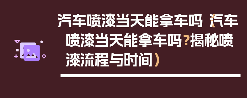 汽車噴漆當天能拿車嗎（汽車噴漆當天能拿車嗎？揭秘噴漆流程與時間）