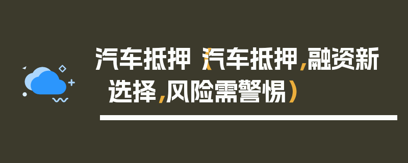 汽車抵押（汽車抵押，融資新選擇，風險需警惕）