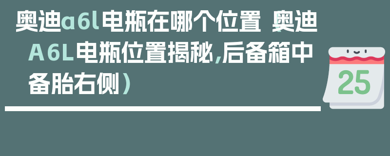 奧迪a6l電瓶在哪個位置（奧迪A6L電瓶位置揭秘，后備箱中備胎右側）