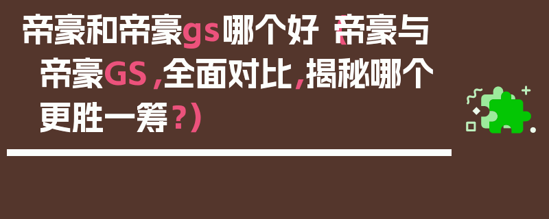 帝豪和帝豪gs哪個好（帝豪與帝豪GS，全面對比，揭秘哪個更勝一籌？）