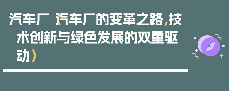 汽車廠（汽車廠的變革之路，技術創(chuàng)新與綠色發(fā)展的雙重驅動）