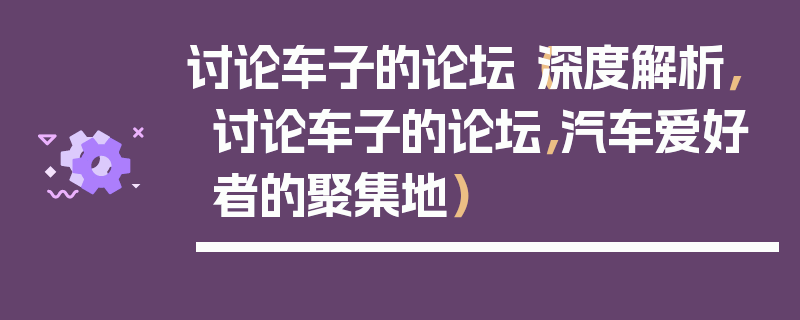 討論車子的論壇（深度解析，討論車子的論壇，汽車愛好者的聚集地）