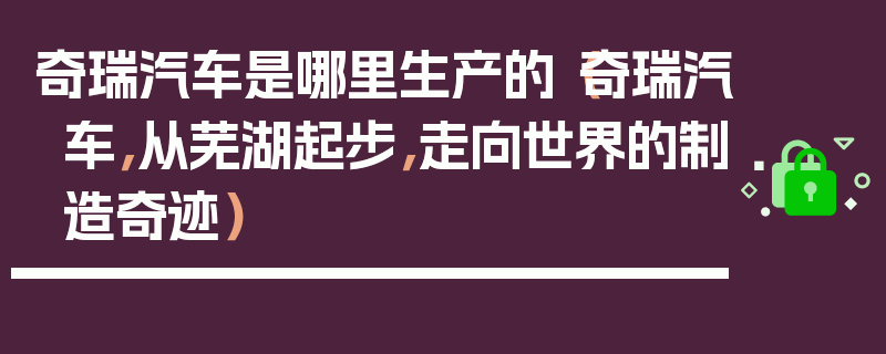 奇瑞汽車是哪里生產的（奇瑞汽車，從蕪湖起步，走向世界的制造奇跡）