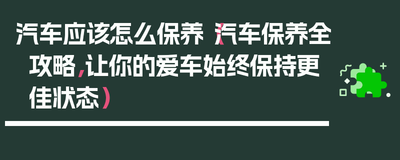 汽車應該怎么保養（汽車保養全攻略，讓你的愛車始終保持更佳狀態）