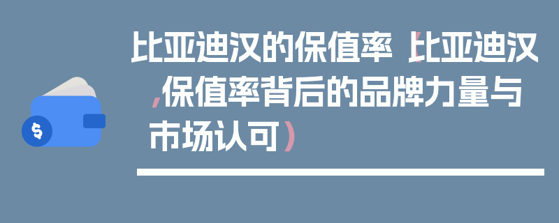 比亞迪漢的保值率（比亞迪漢，保值率背后的品牌力量與市場(chǎng)認(rèn)可）