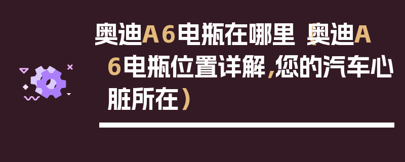 奧迪A6電瓶在哪里（奧迪A6電瓶位置詳解，您的汽車心臟所在）