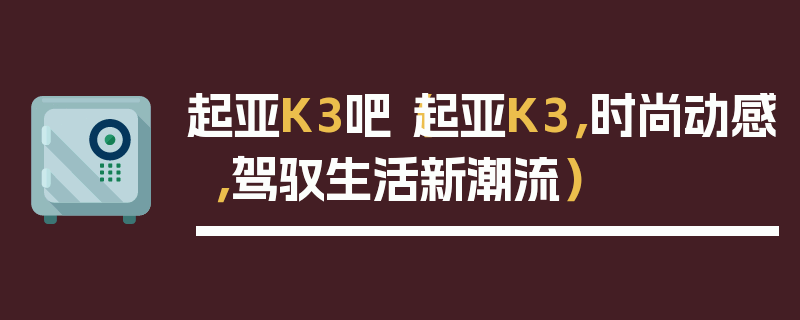 起亞K3吧（起亞K3，時尚動感，駕馭生活新潮流）